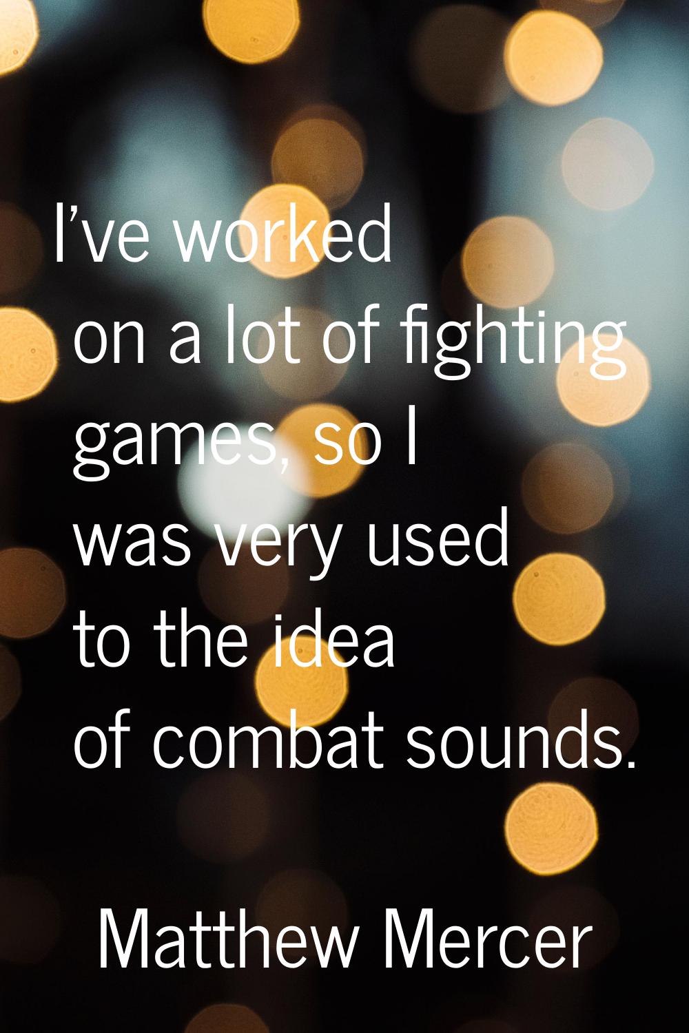 I've worked on a lot of fighting games, so I was very used to the idea of combat sounds.