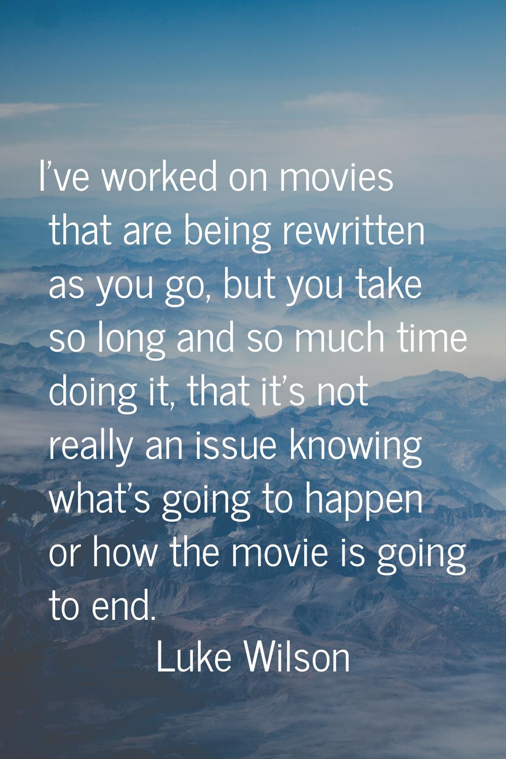 I've worked on movies that are being rewritten as you go, but you take so long and so much time doi