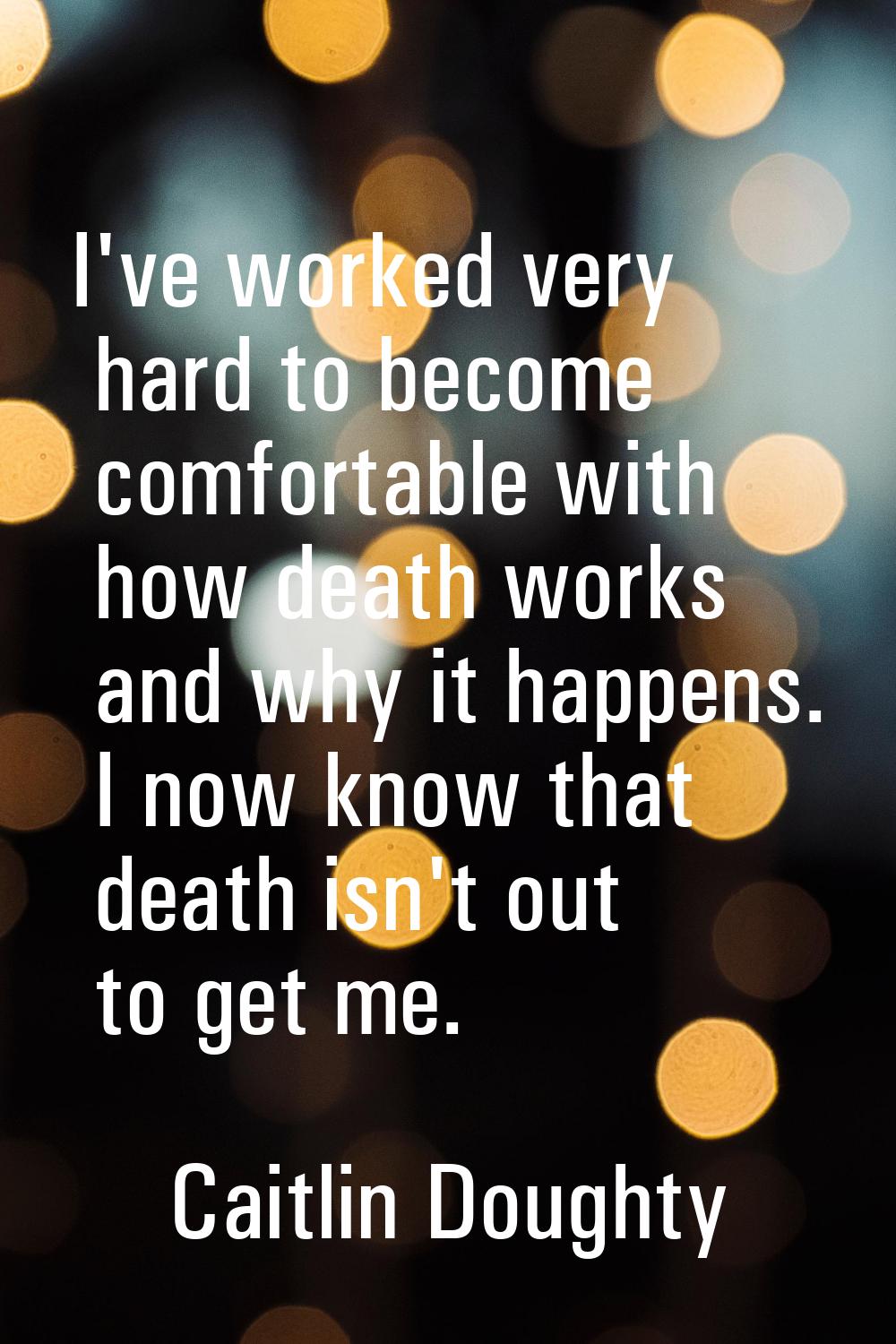 I've worked very hard to become comfortable with how death works and why it happens. I now know tha