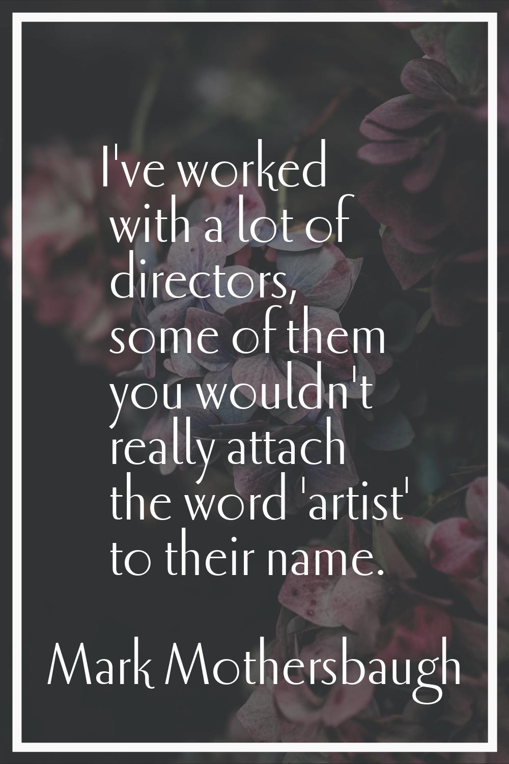 I've worked with a lot of directors, some of them you wouldn't really attach the word 'artist' to t