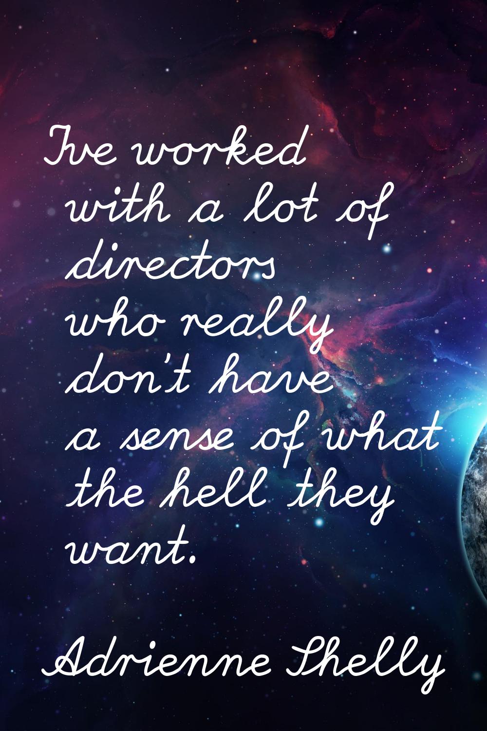 I've worked with a lot of directors who really don't have a sense of what the hell they want.