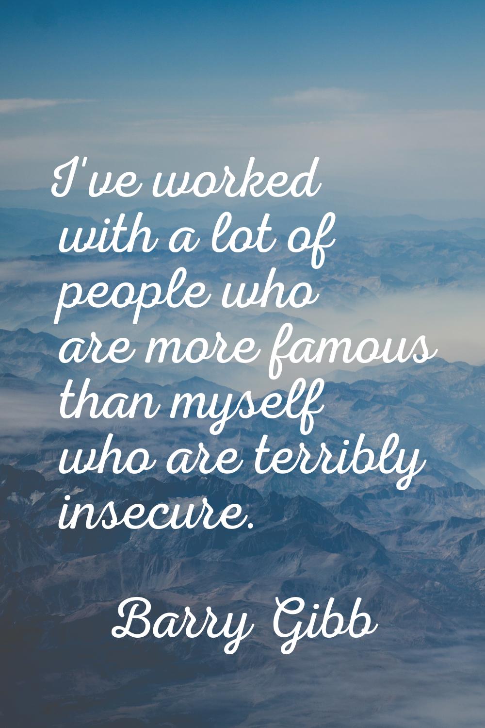 I've worked with a lot of people who are more famous than myself who are terribly insecure.