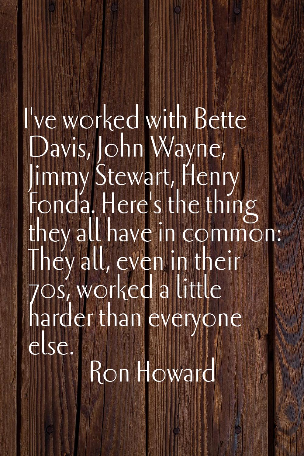I've worked with Bette Davis, John Wayne, Jimmy Stewart, Henry Fonda. Here's the thing they all hav