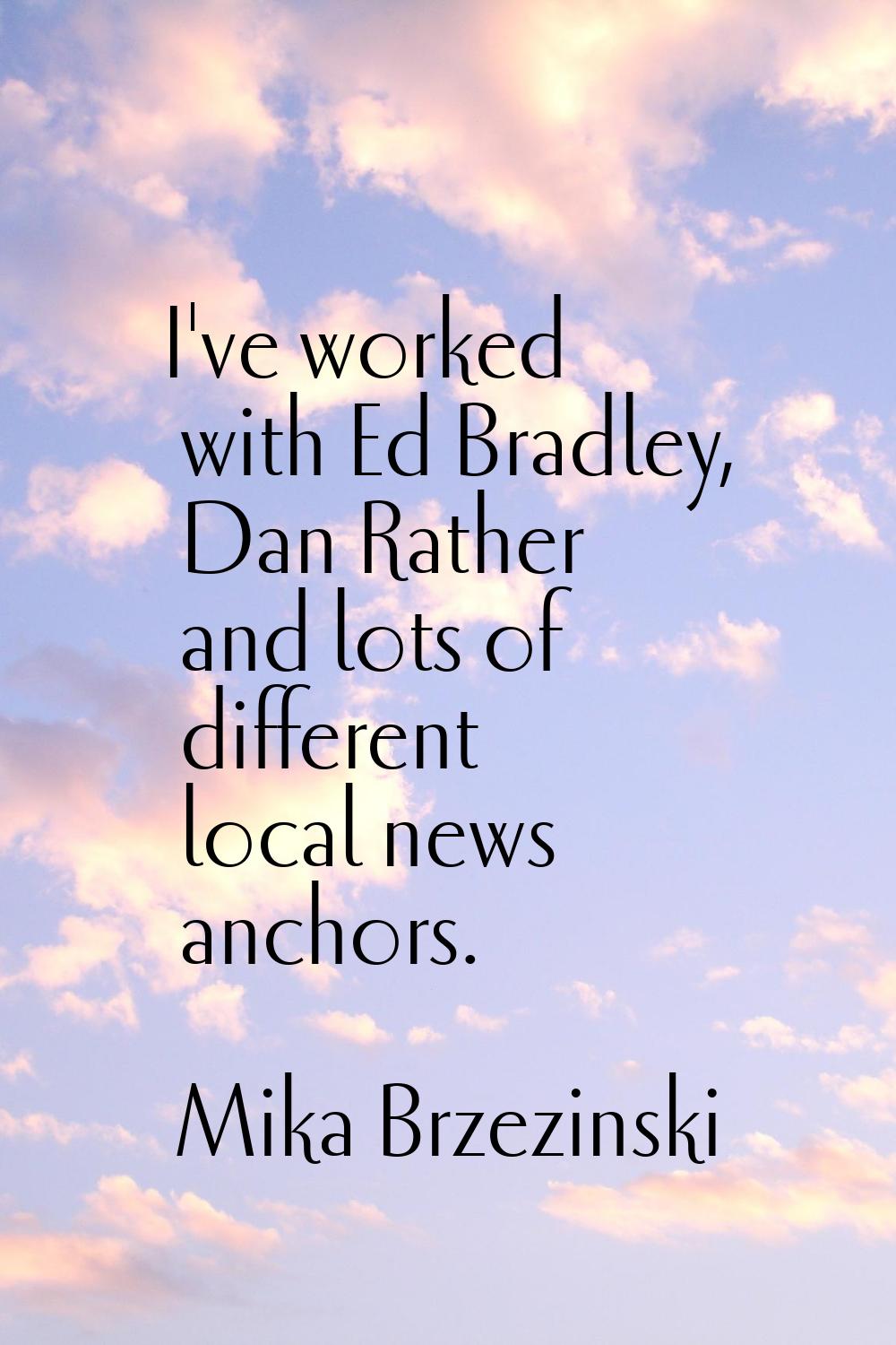 I've worked with Ed Bradley, Dan Rather and lots of different local news anchors.