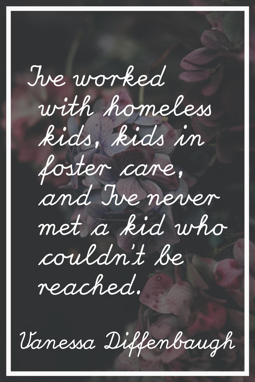 I've worked with homeless kids, kids in foster care, and I've never met a kid who couldn't be reach