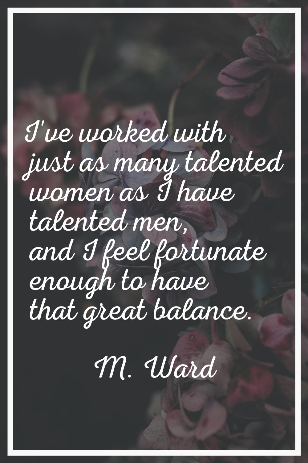 I've worked with just as many talented women as I have talented men, and I feel fortunate enough to
