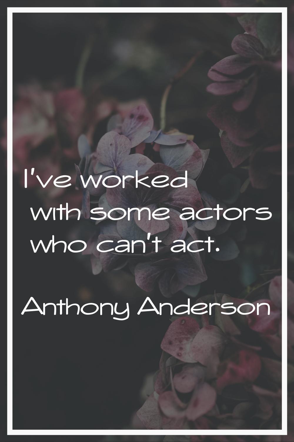 I've worked with some actors who can't act.