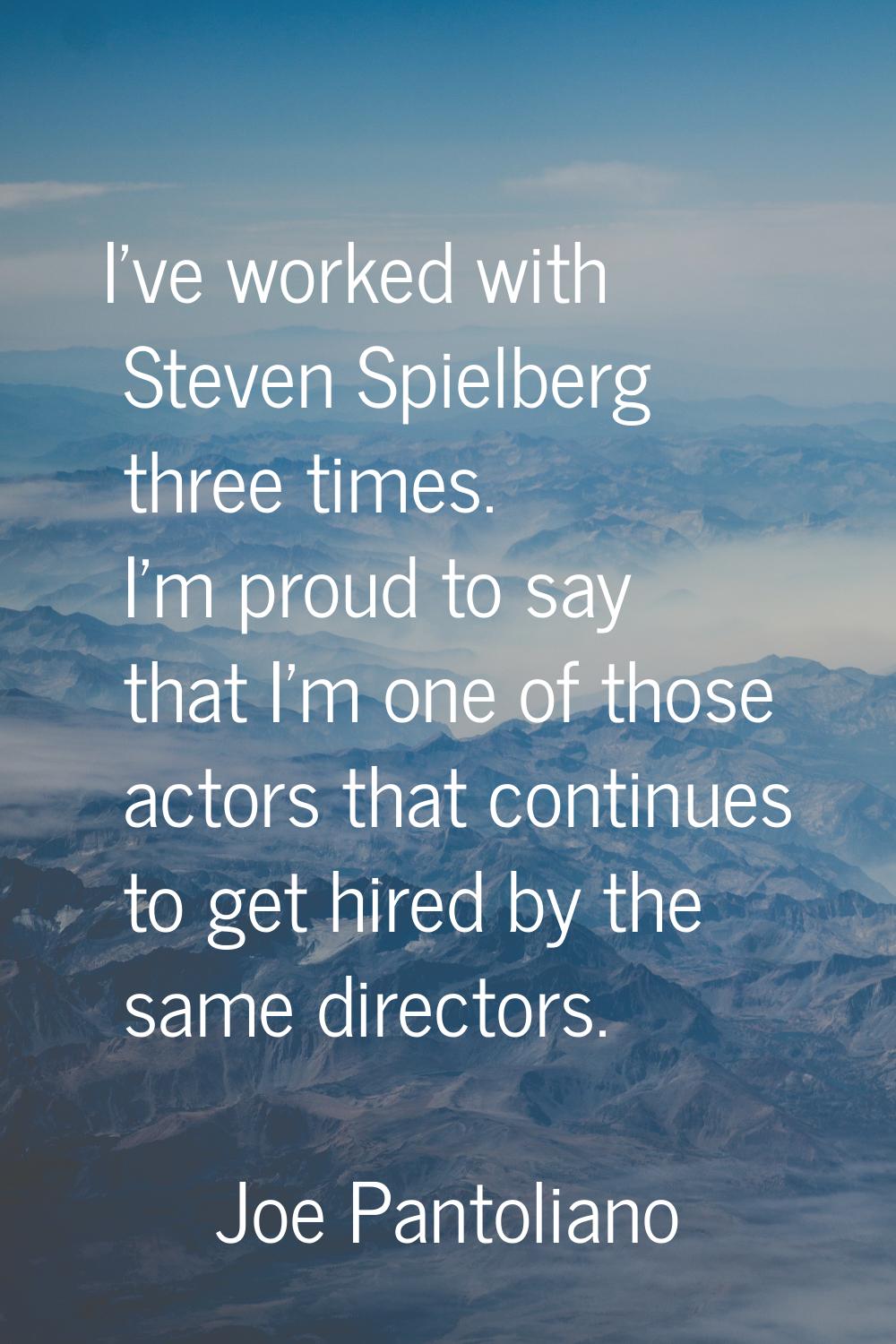 I've worked with Steven Spielberg three times. I'm proud to say that I'm one of those actors that c