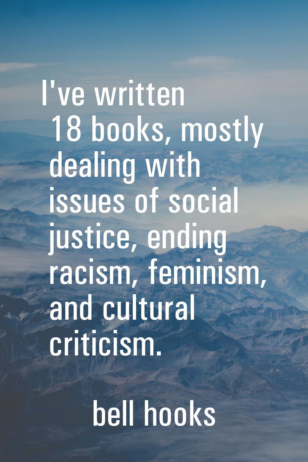 I've written 18 books, mostly dealing with issues of social justice, ending racism, feminism, and c