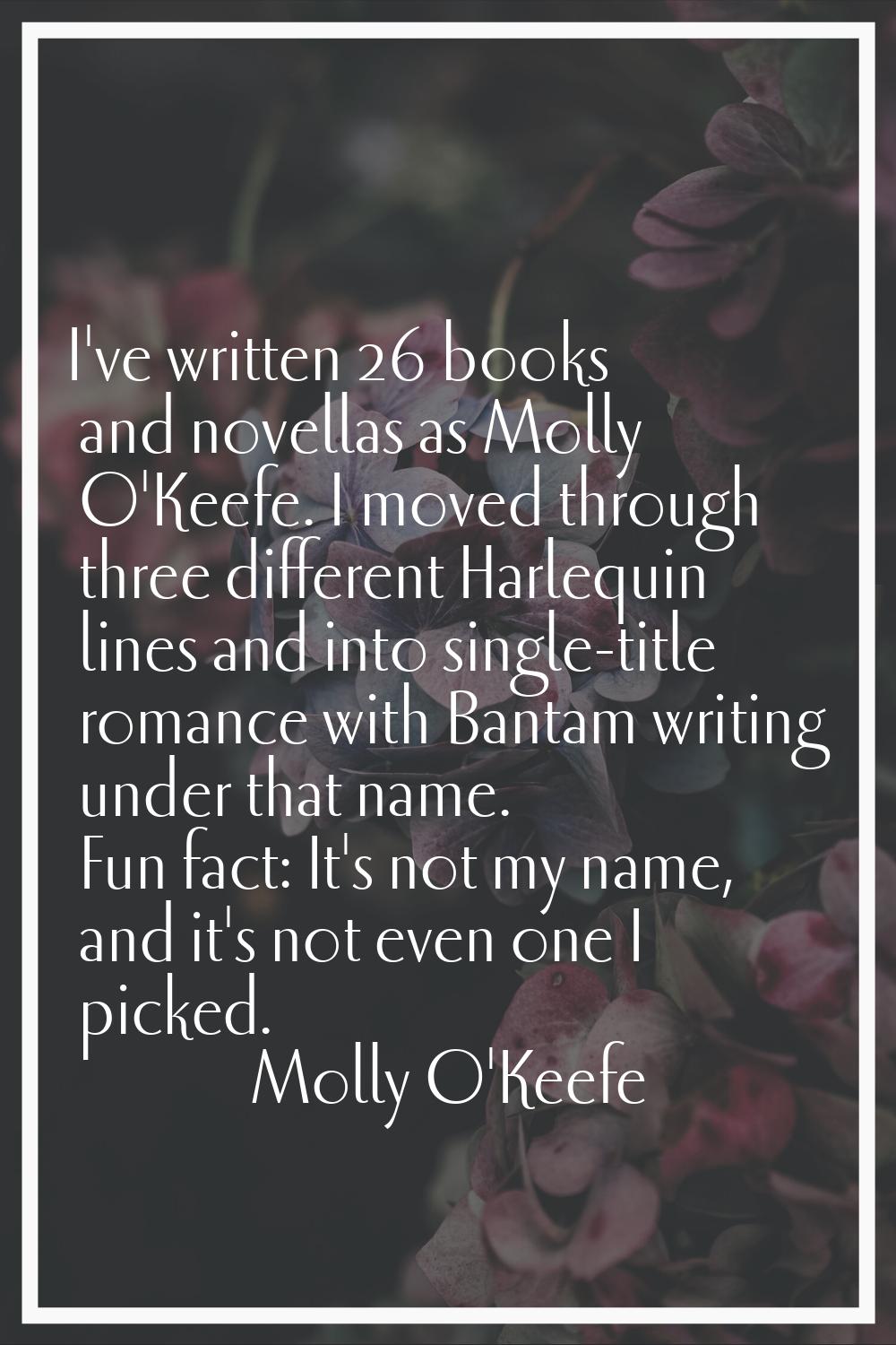 I've written 26 books and novellas as Molly O'Keefe. I moved through three different Harlequin line