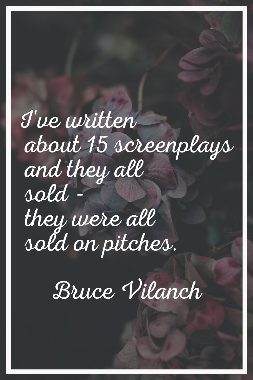 I've written about 15 screenplays and they all sold - they were all sold on pitches.