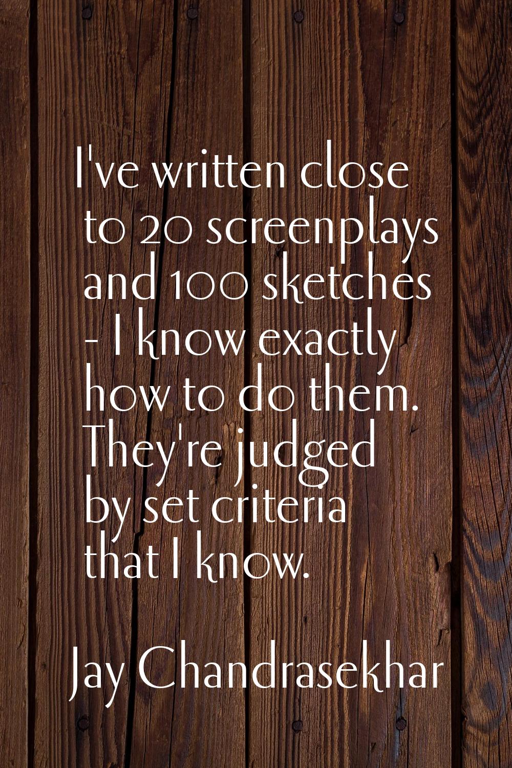 I've written close to 20 screenplays and 100 sketches - I know exactly how to do them. They're judg