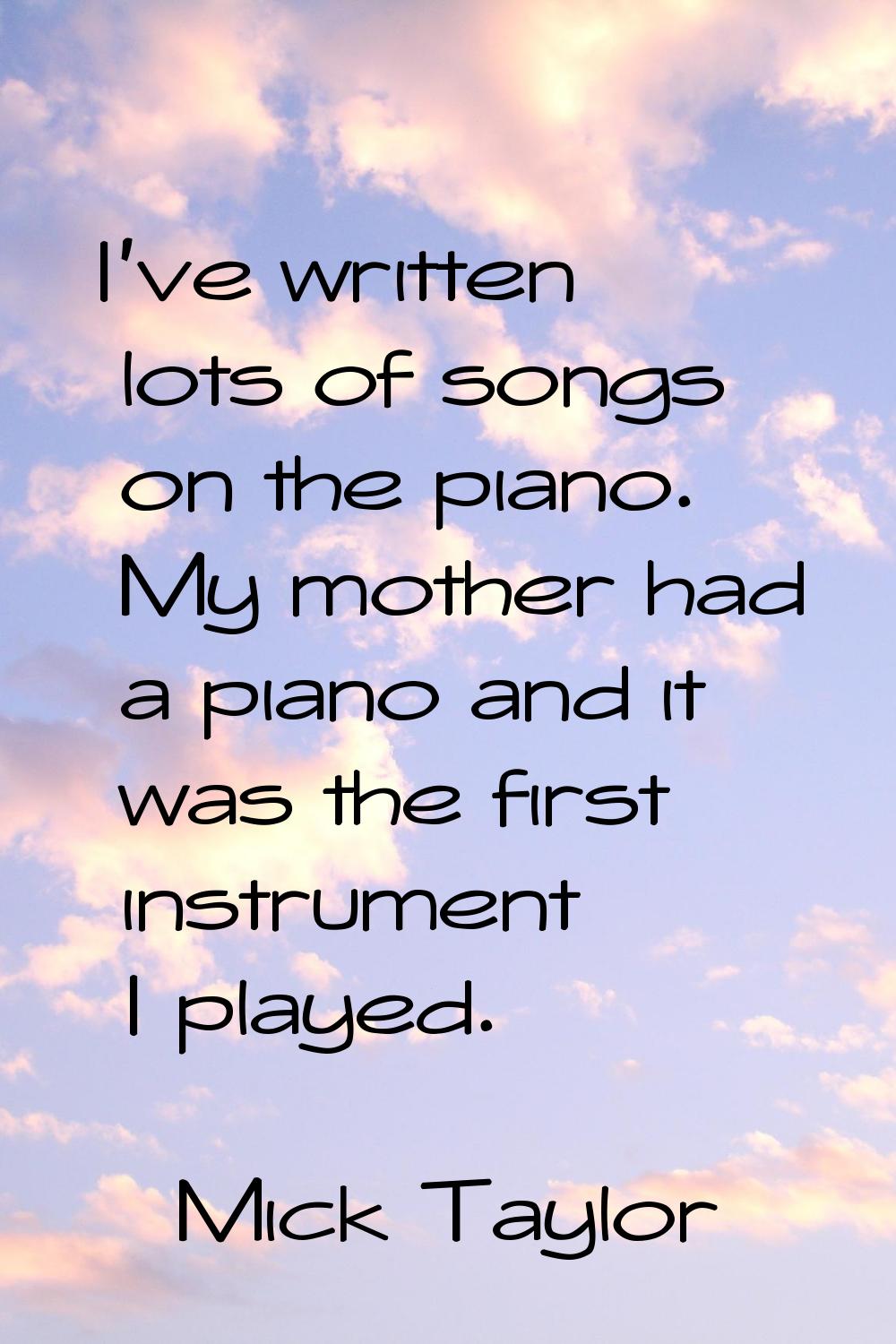 I've written lots of songs on the piano. My mother had a piano and it was the first instrument I pl