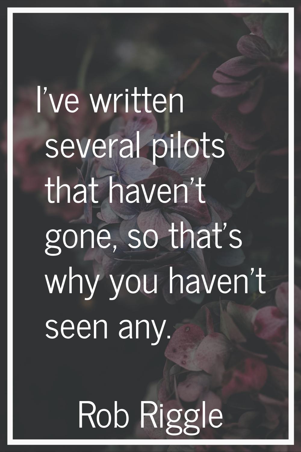 I've written several pilots that haven't gone, so that's why you haven't seen any.