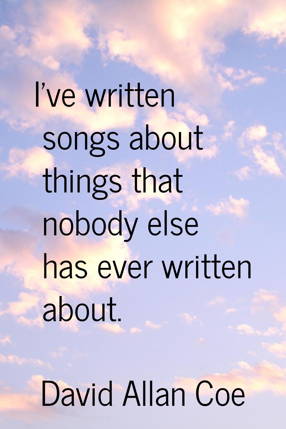 I've written songs about things that nobody else has ever written about.
