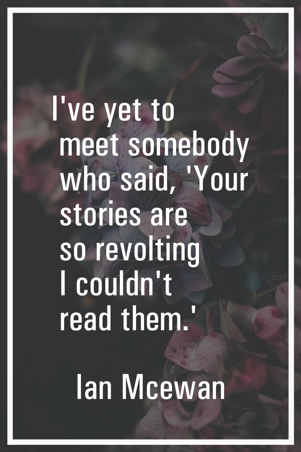 I've yet to meet somebody who said, 'Your stories are so revolting I couldn't read them.'