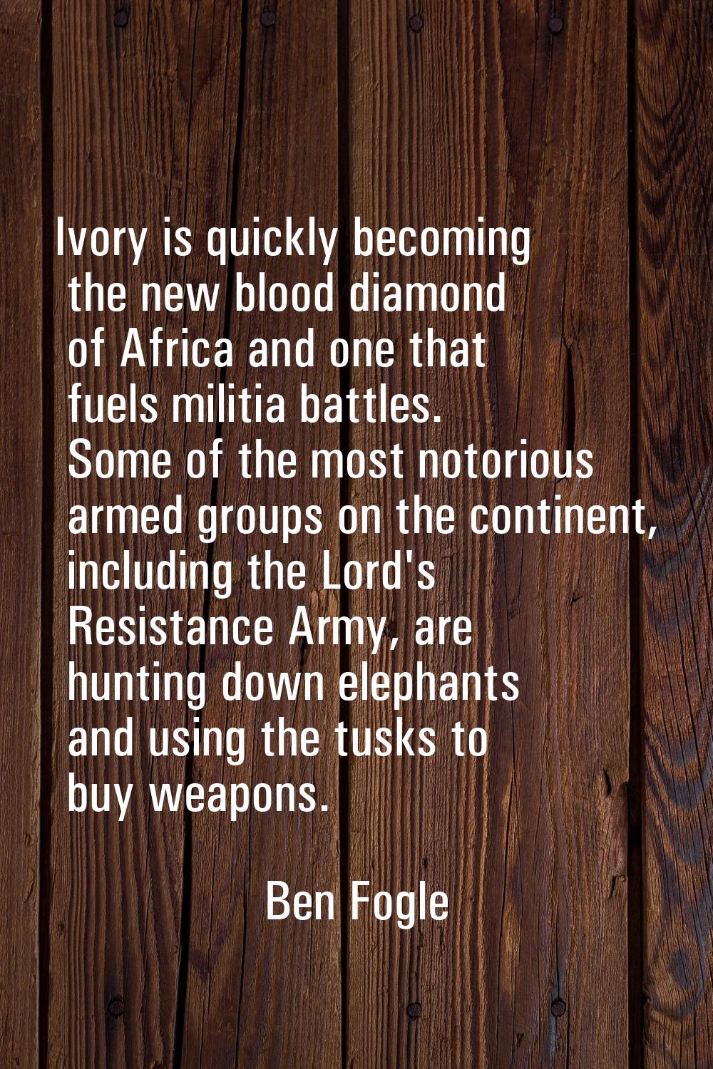 Ivory is quickly becoming the new blood diamond of Africa and one that fuels militia battles. Some 