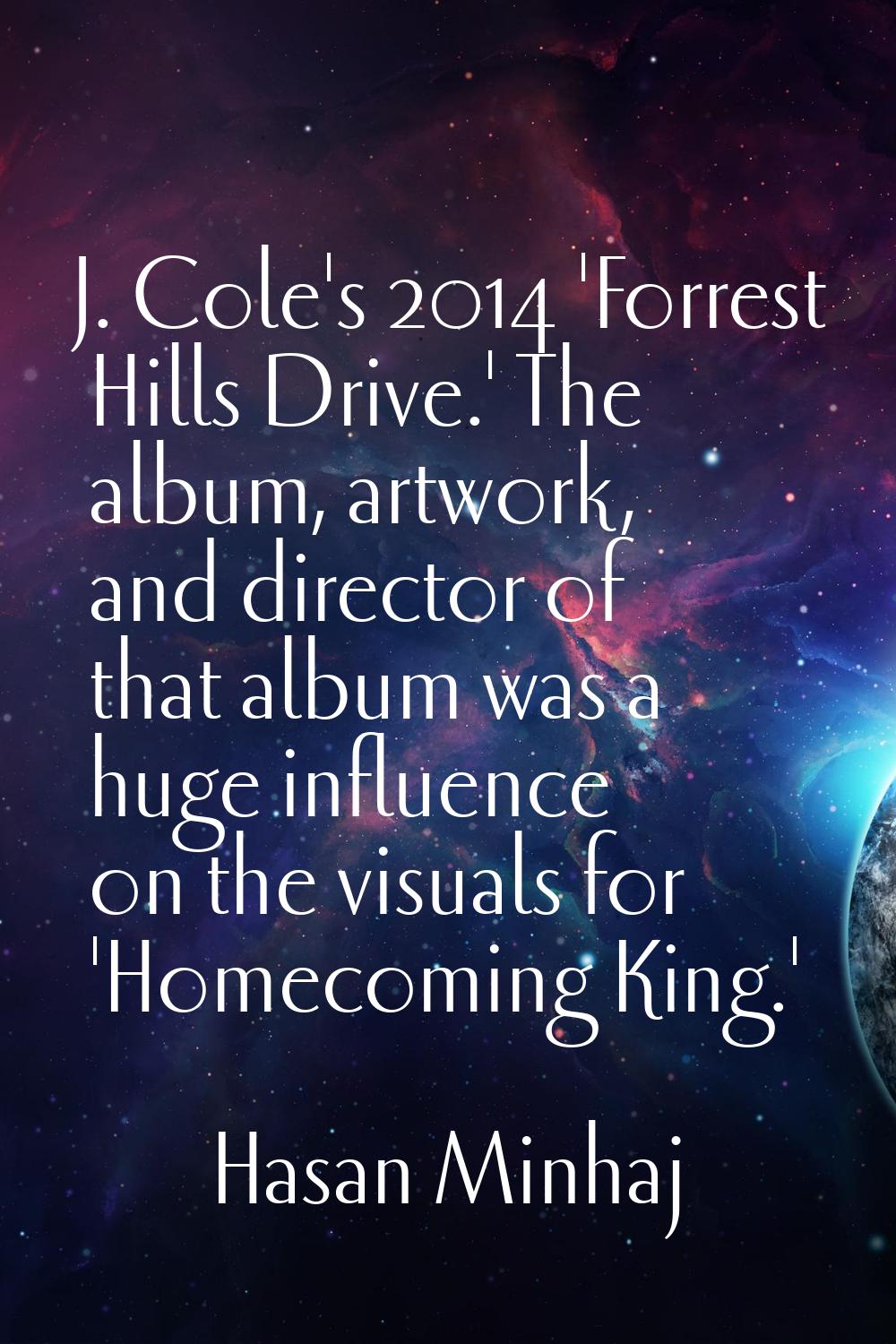 J. Cole's 2014 'Forrest Hills Drive.' The album, artwork, and director of that album was a huge inf