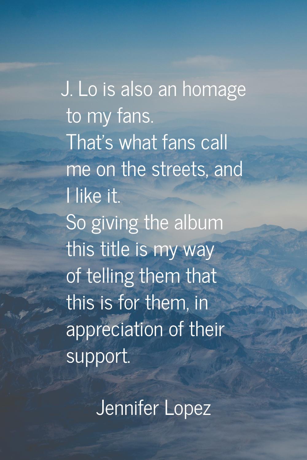 J. Lo is also an homage to my fans. That's what fans call me on the streets, and I like it. So givi