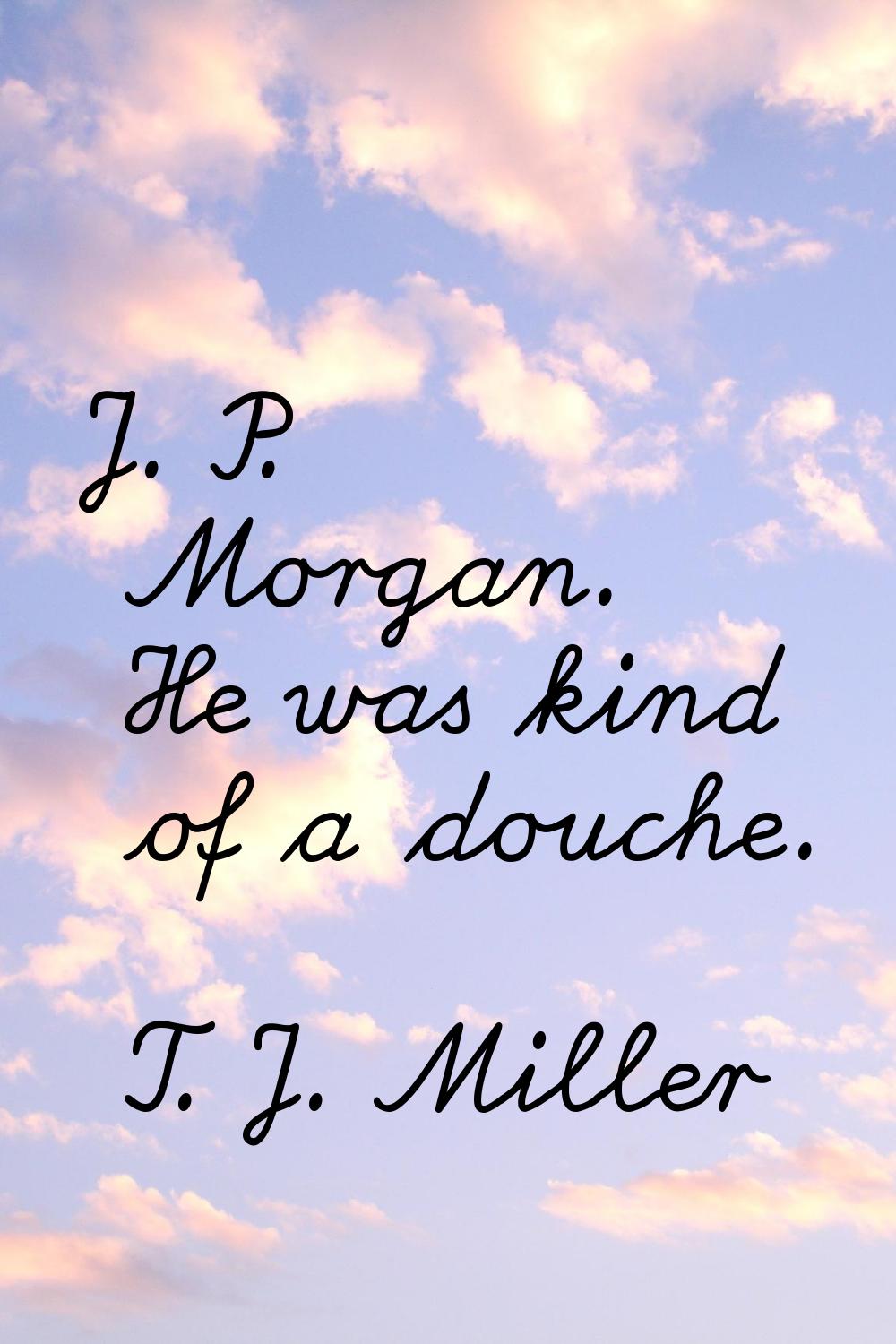 J. P. Morgan. He was kind of a douche.