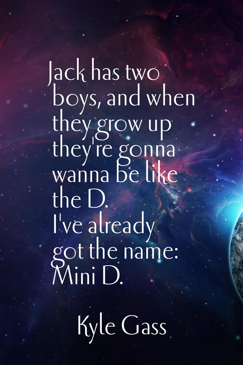 Jack has two boys, and when they grow up they're gonna wanna be like the D. I've already got the na