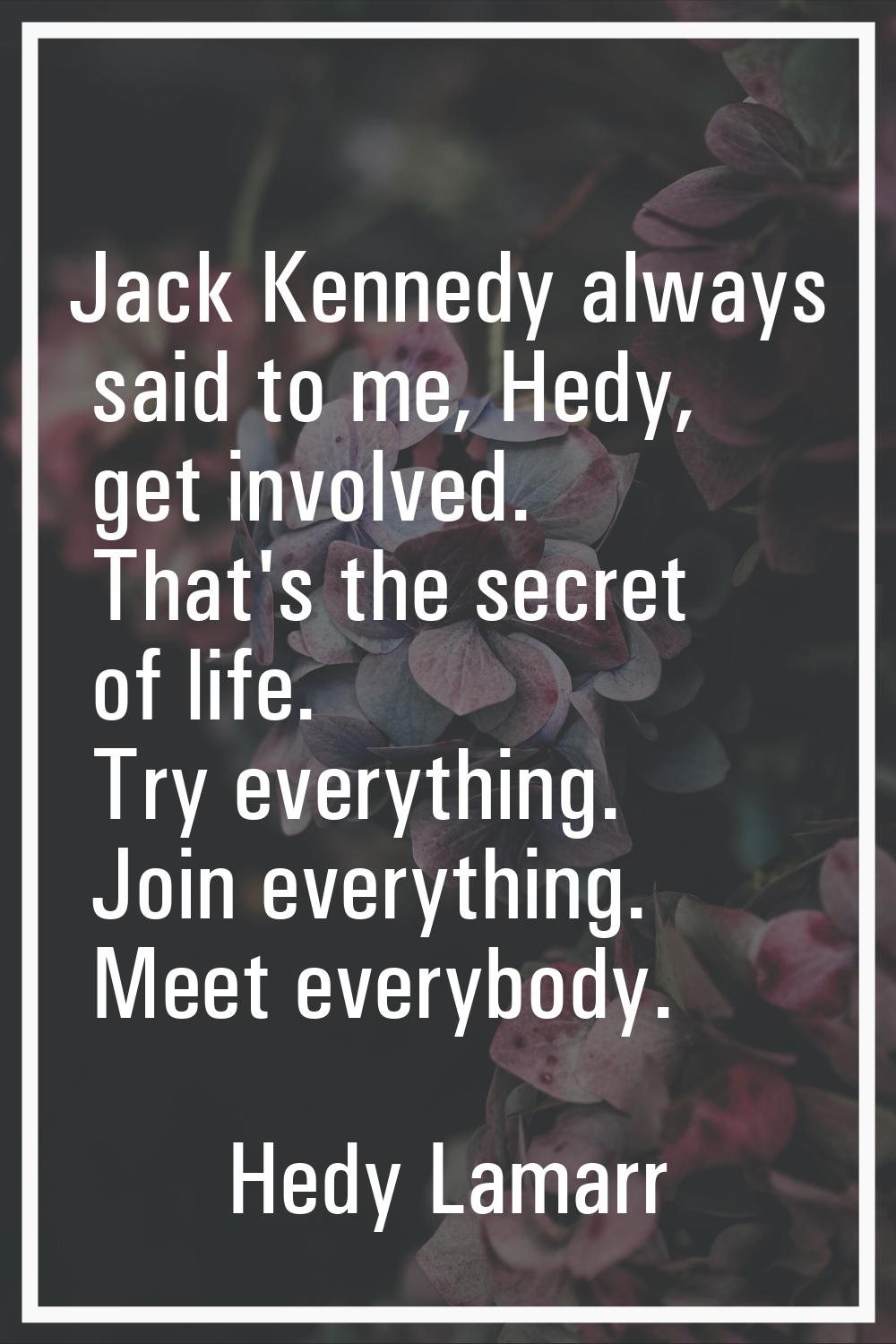 Jack Kennedy always said to me, Hedy, get involved. That's the secret of life. Try everything. Join