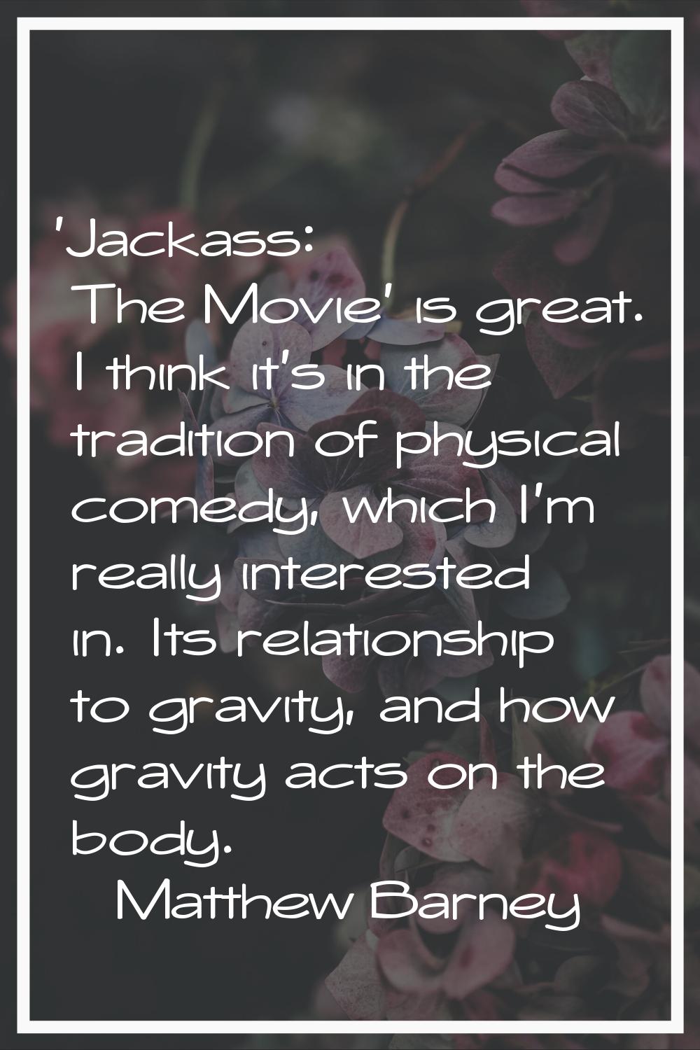 'Jackass: The Movie' is great. I think it's in the tradition of physical comedy, which I'm really i