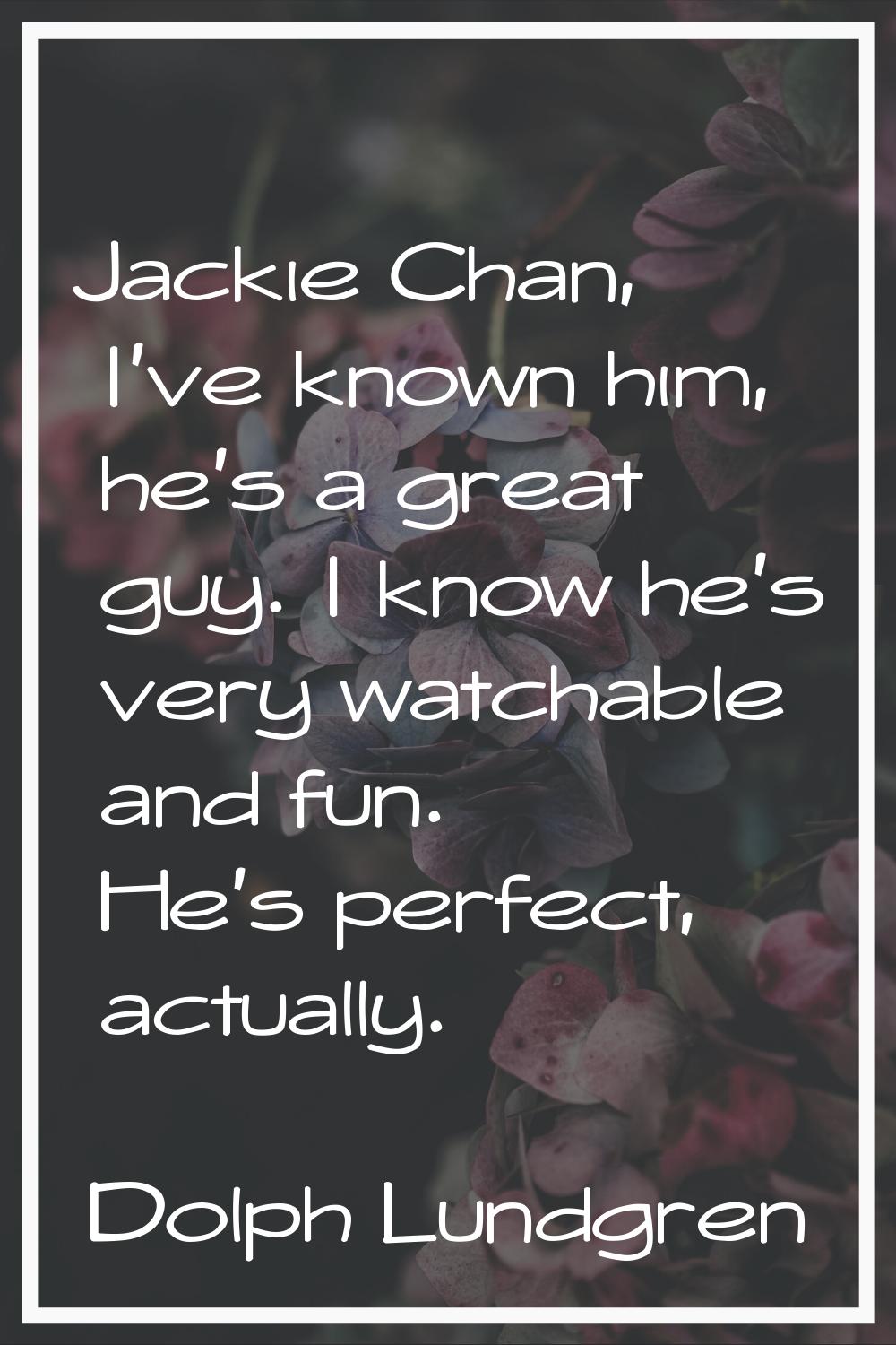 Jackie Chan, I've known him, he's a great guy. I know he's very watchable and fun. He's perfect, ac