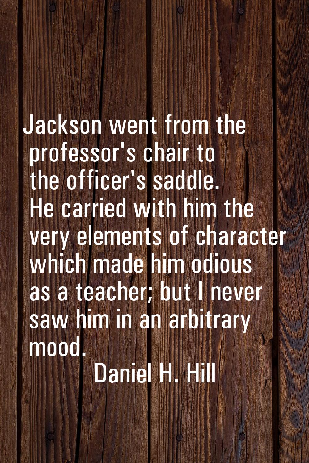 Jackson went from the professor's chair to the officer's saddle. He carried with him the very eleme