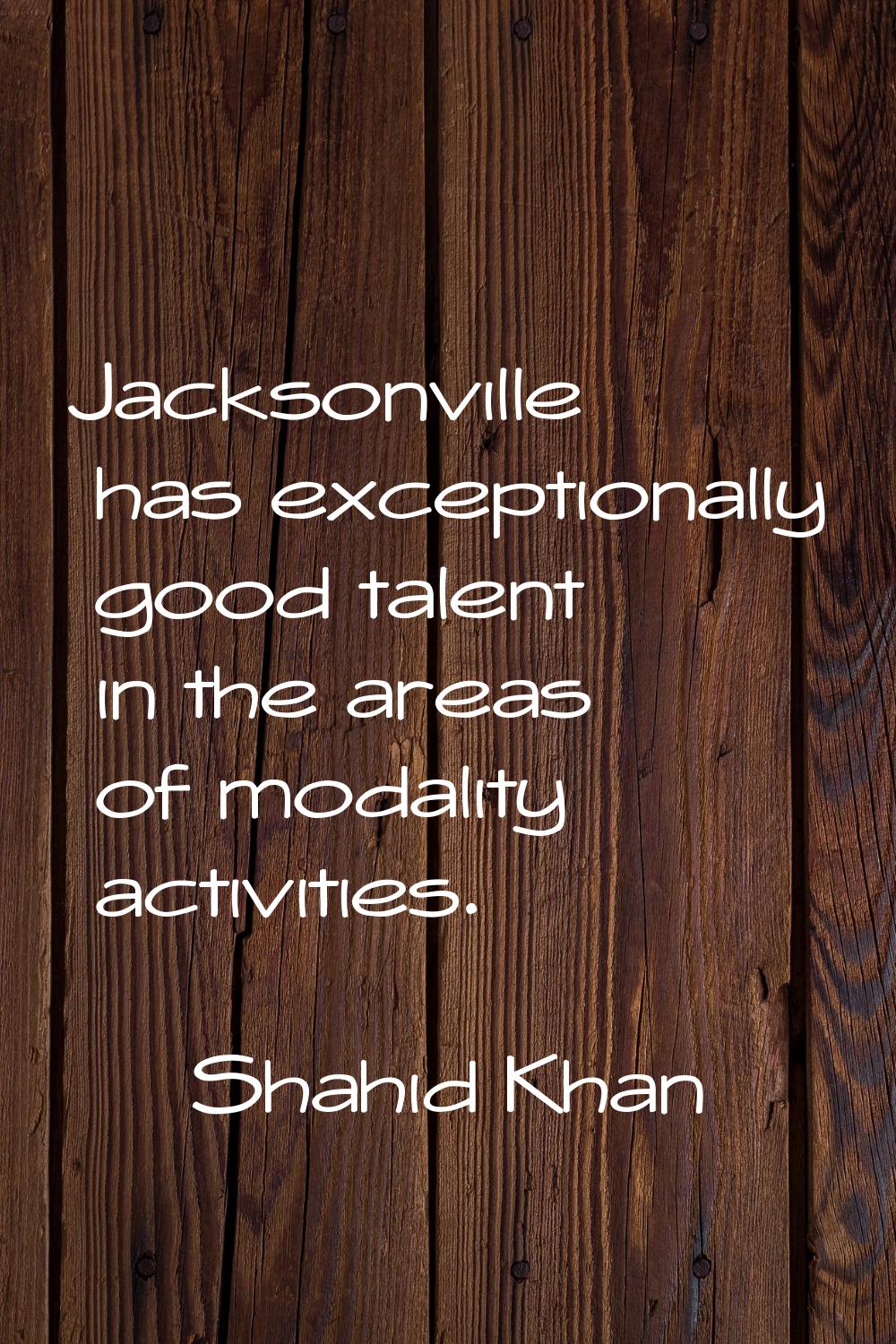 Jacksonville has exceptionally good talent in the areas of modality activities.