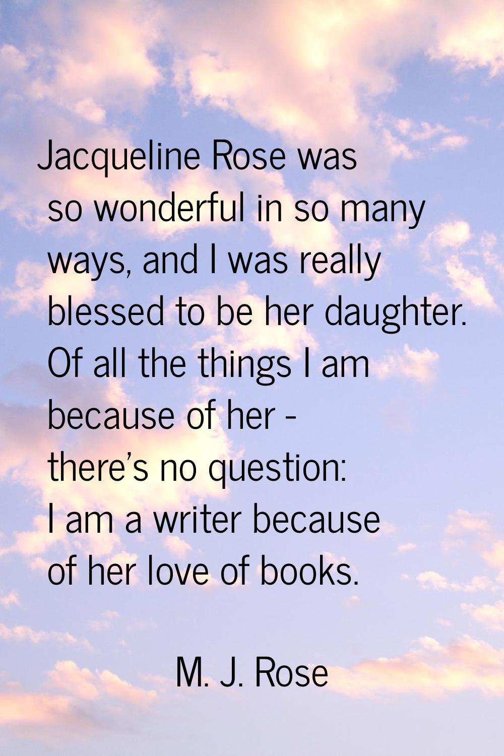 Jacqueline Rose was so wonderful in so many ways, and I was really blessed to be her daughter. Of a