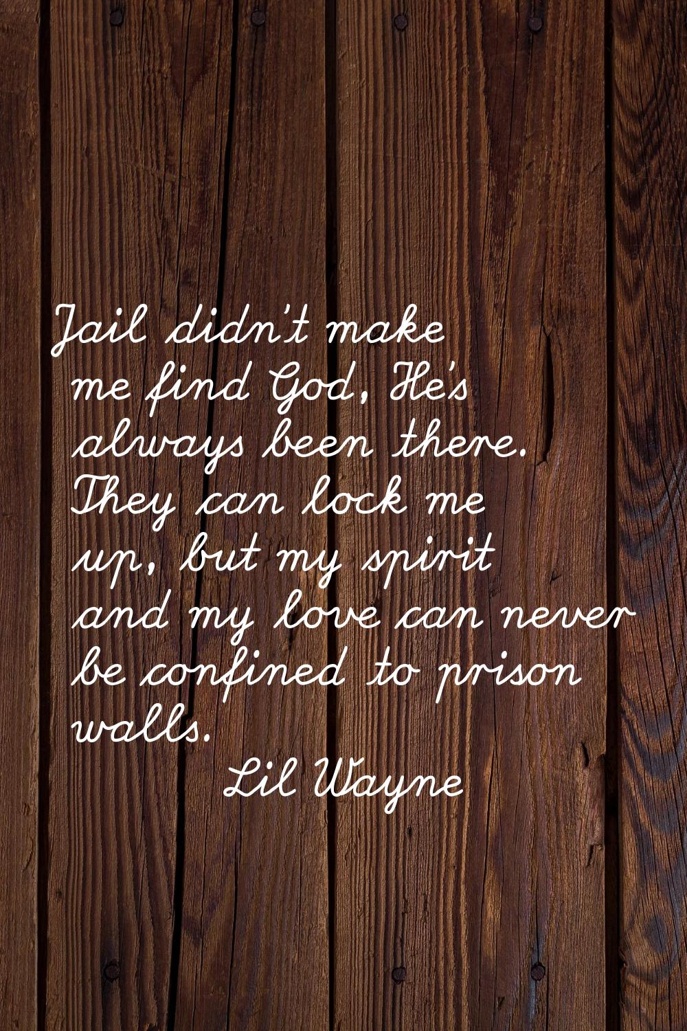 Jail didn't make me find God, He's always been there. They can lock me up, but my spirit and my lov
