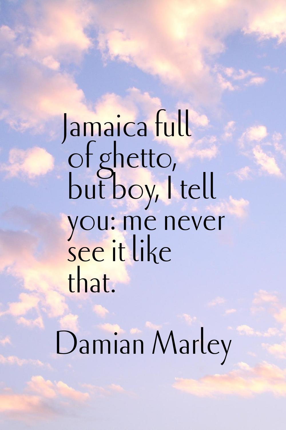 Jamaica full of ghetto, but boy, I tell you: me never see it like that.