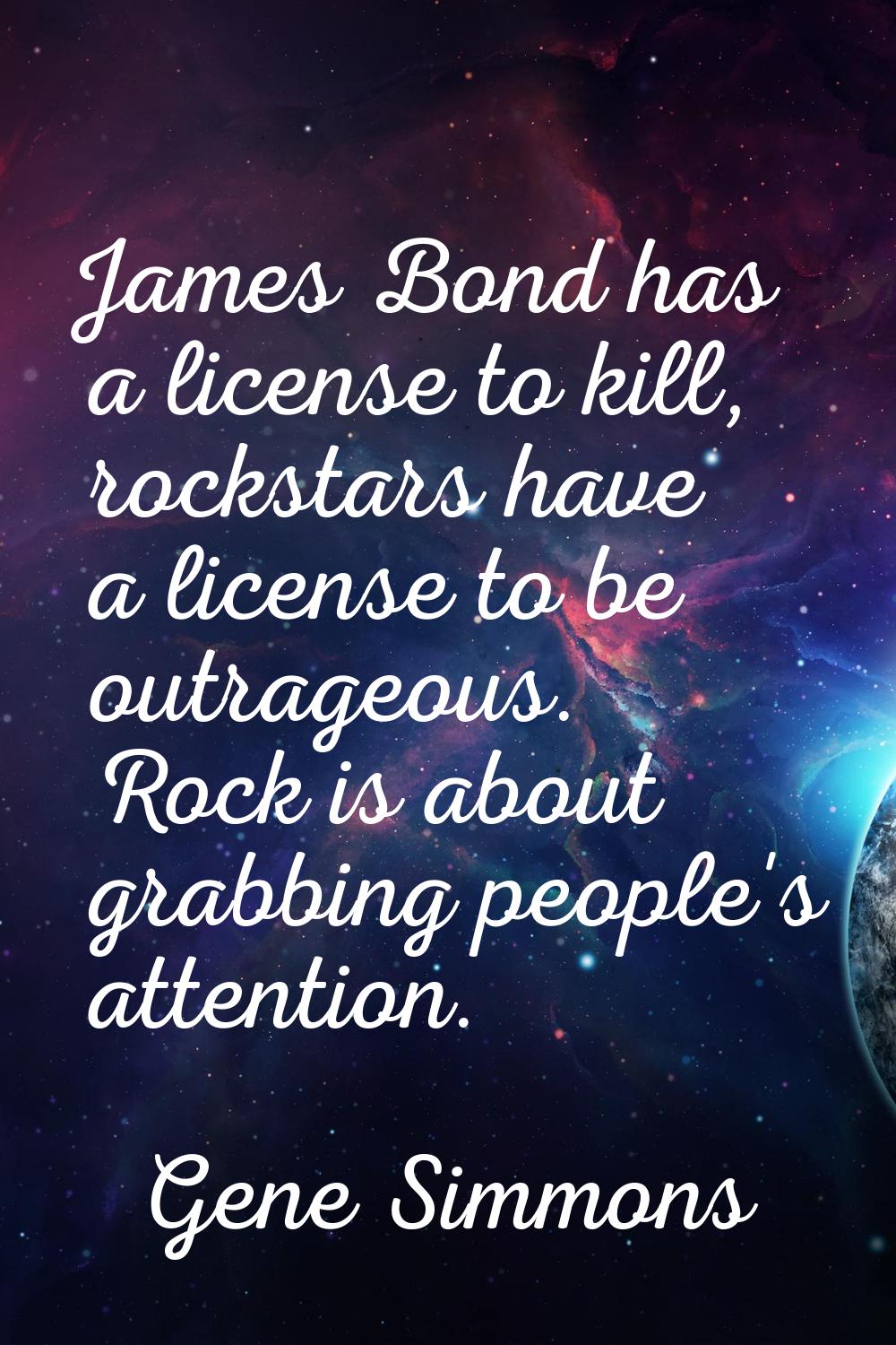 James Bond has a license to kill, rockstars have a license to be outrageous. Rock is about grabbing