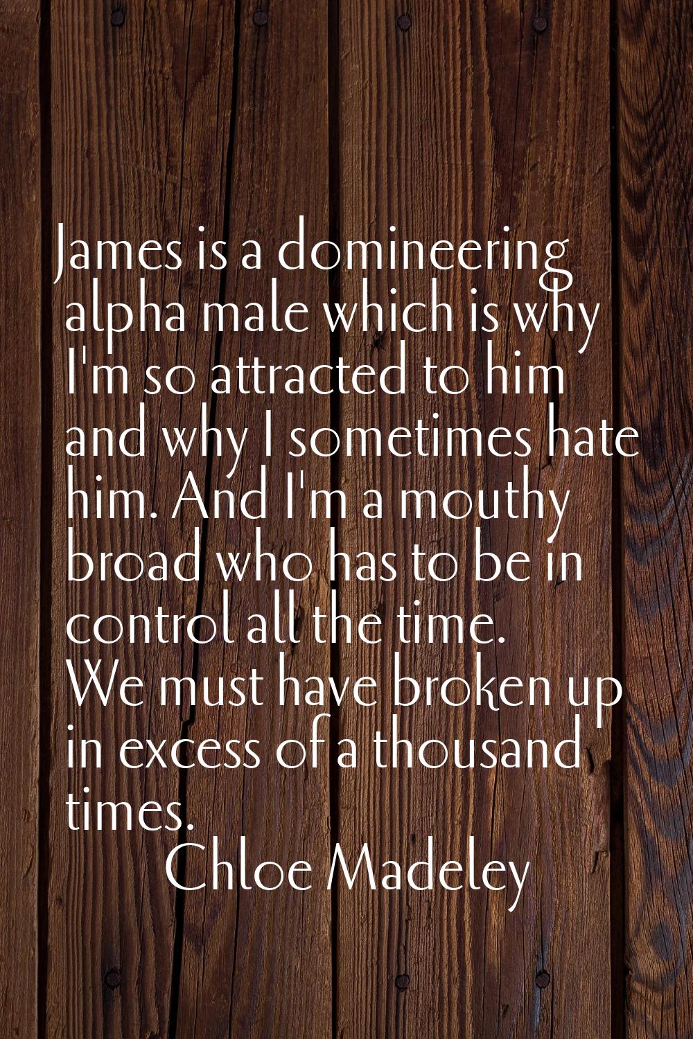 James is a domineering alpha male which is why I'm so attracted to him and why I sometimes hate him