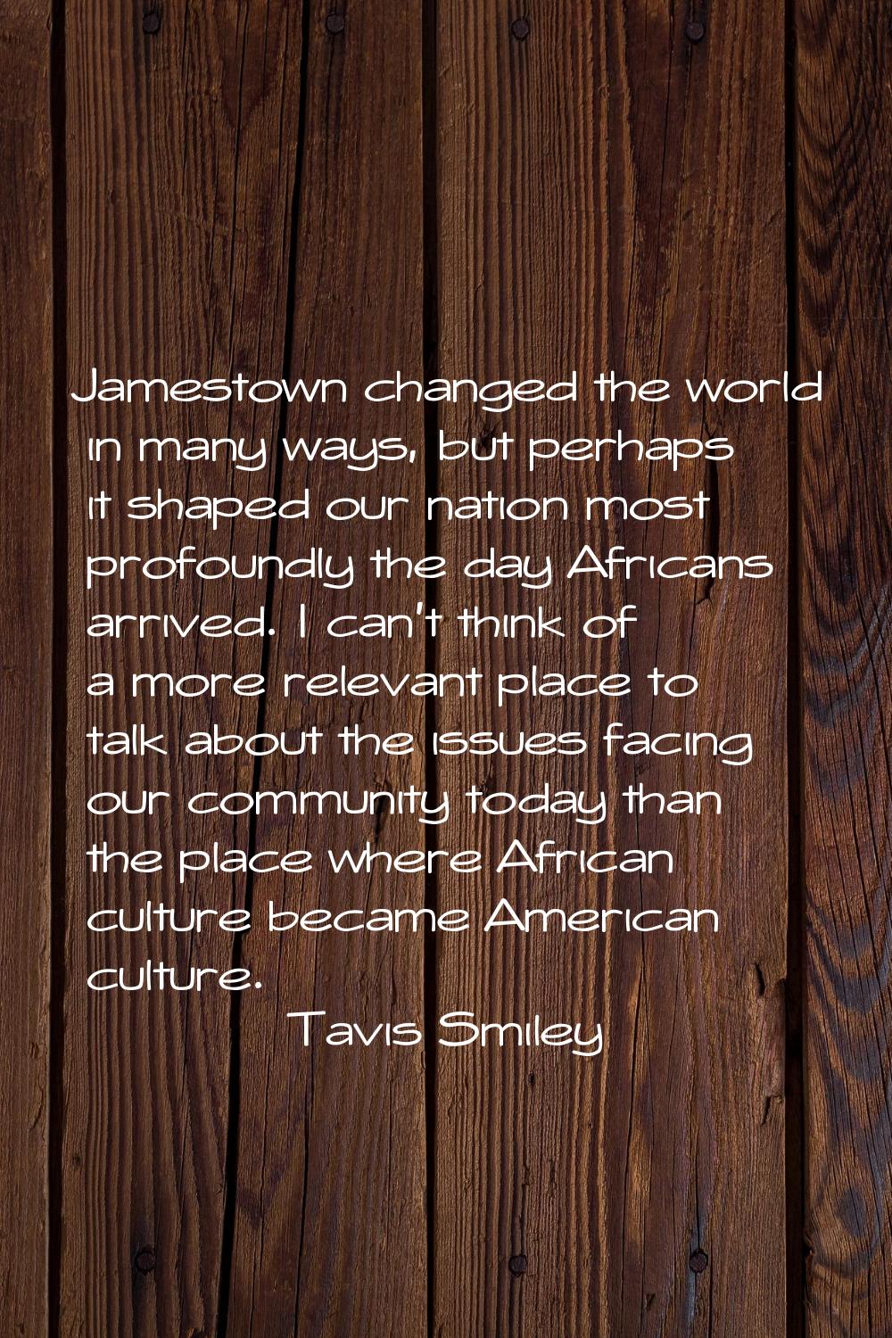 Jamestown changed the world in many ways, but perhaps it shaped our nation most profoundly the day 