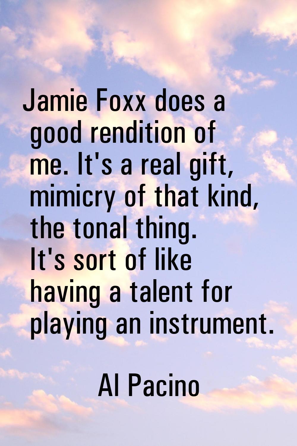 Jamie Foxx does a good rendition of me. It's a real gift, mimicry of that kind, the tonal thing. It