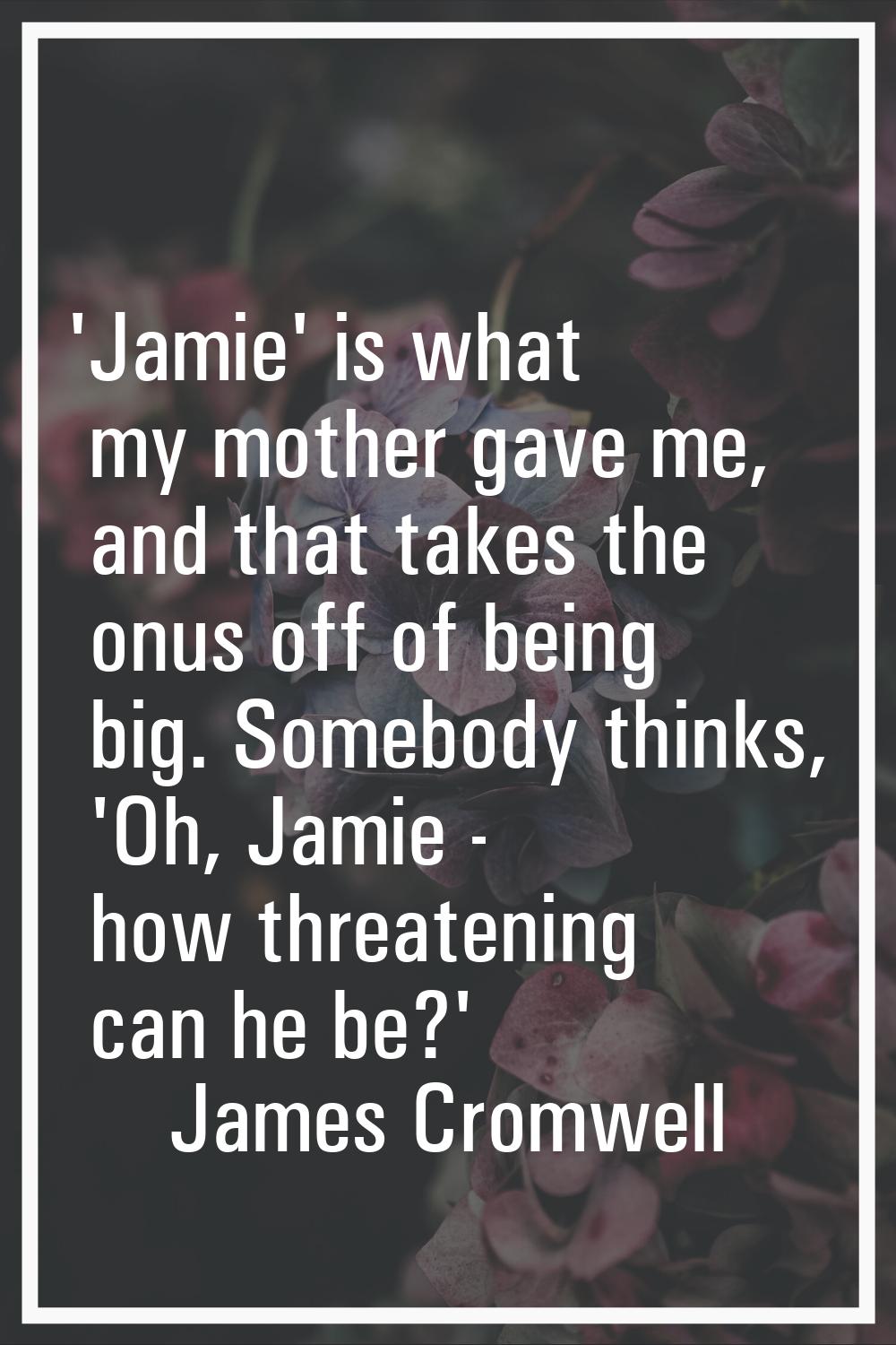 'Jamie' is what my mother gave me, and that takes the onus off of being big. Somebody thinks, 'Oh, 