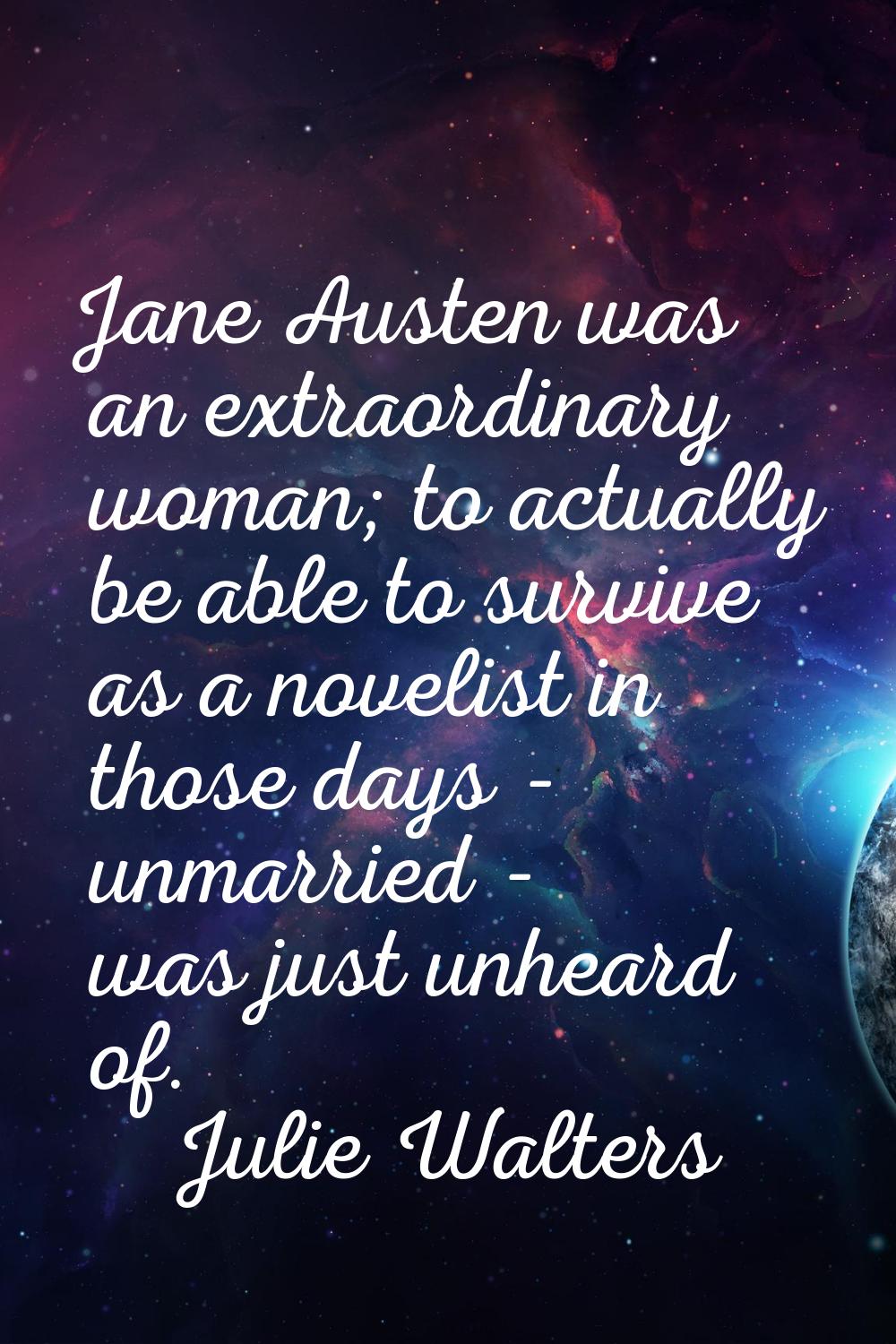 Jane Austen was an extraordinary woman; to actually be able to survive as a novelist in those days 