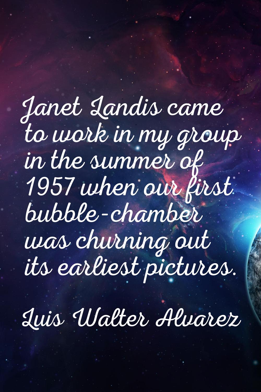 Janet Landis came to work in my group in the summer of 1957 when our first bubble-chamber was churn