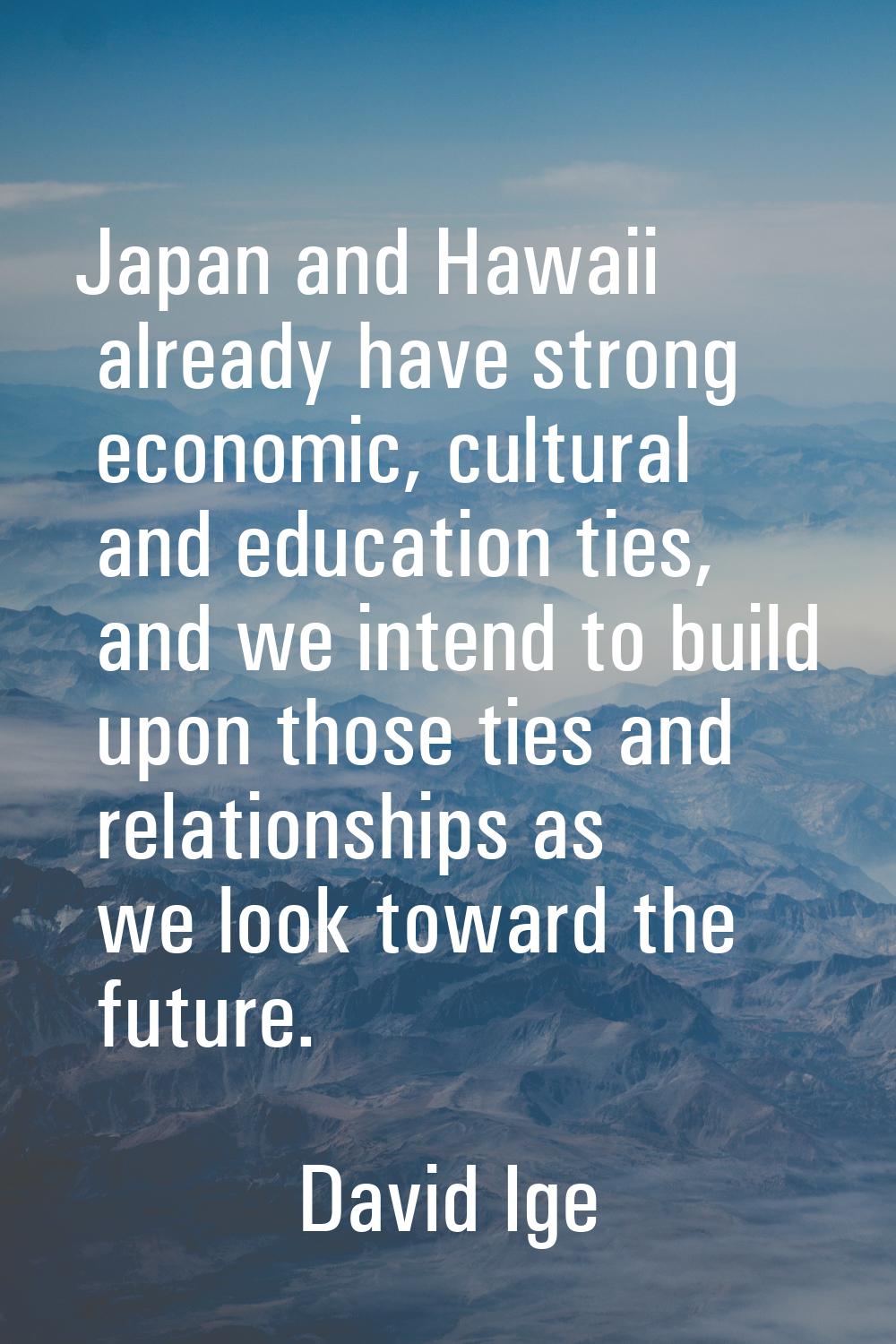 Japan and Hawaii already have strong economic, cultural and education ties, and we intend to build 