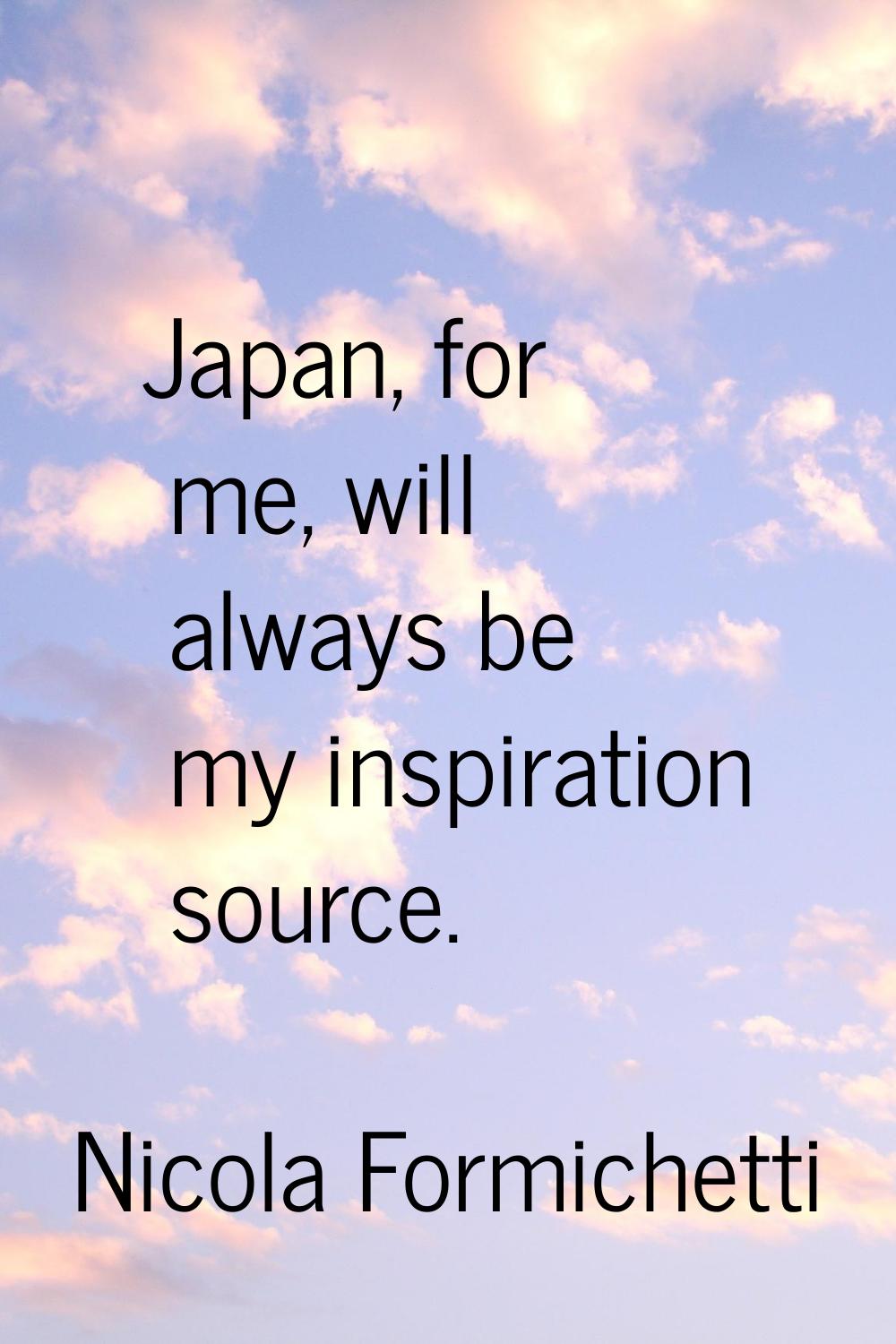 Japan, for me, will always be my inspiration source.