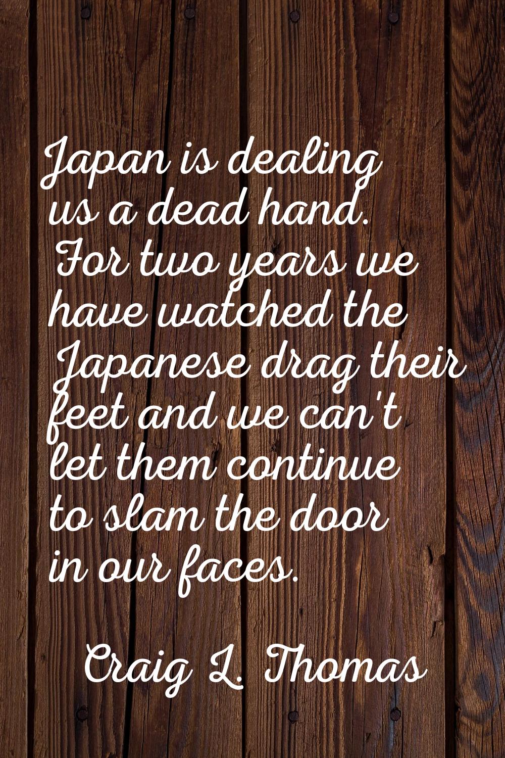 Japan is dealing us a dead hand. For two years we have watched the Japanese drag their feet and we 