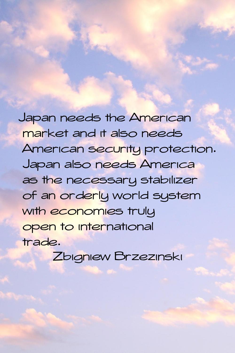 Japan needs the American market and it also needs American security protection. Japan also needs Am