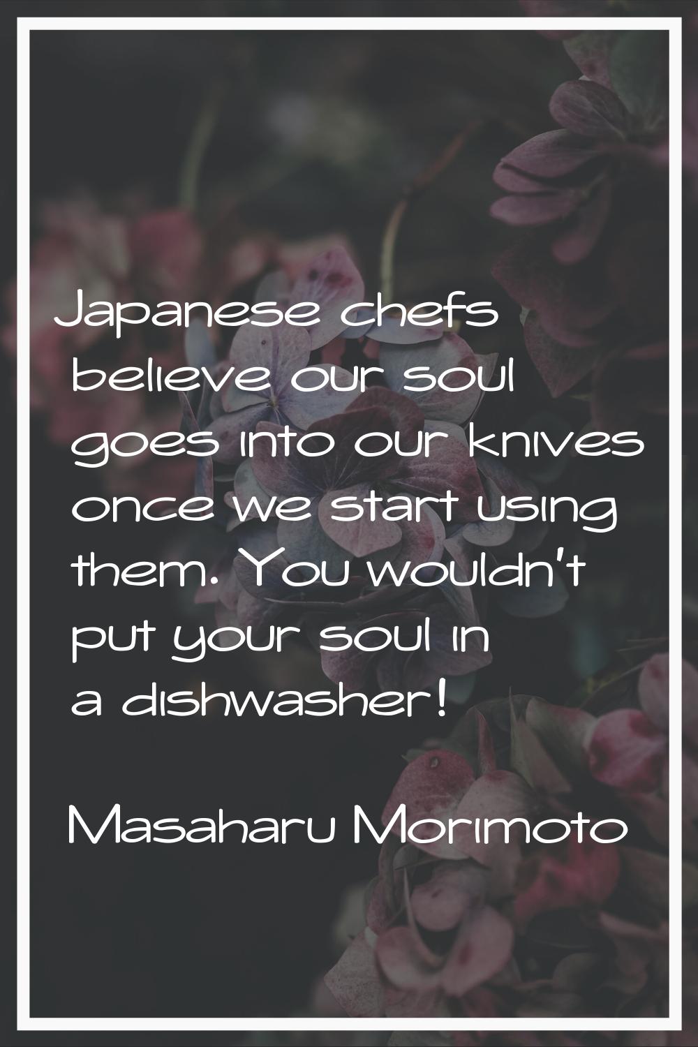 Japanese chefs believe our soul goes into our knives once we start using them. You wouldn't put you