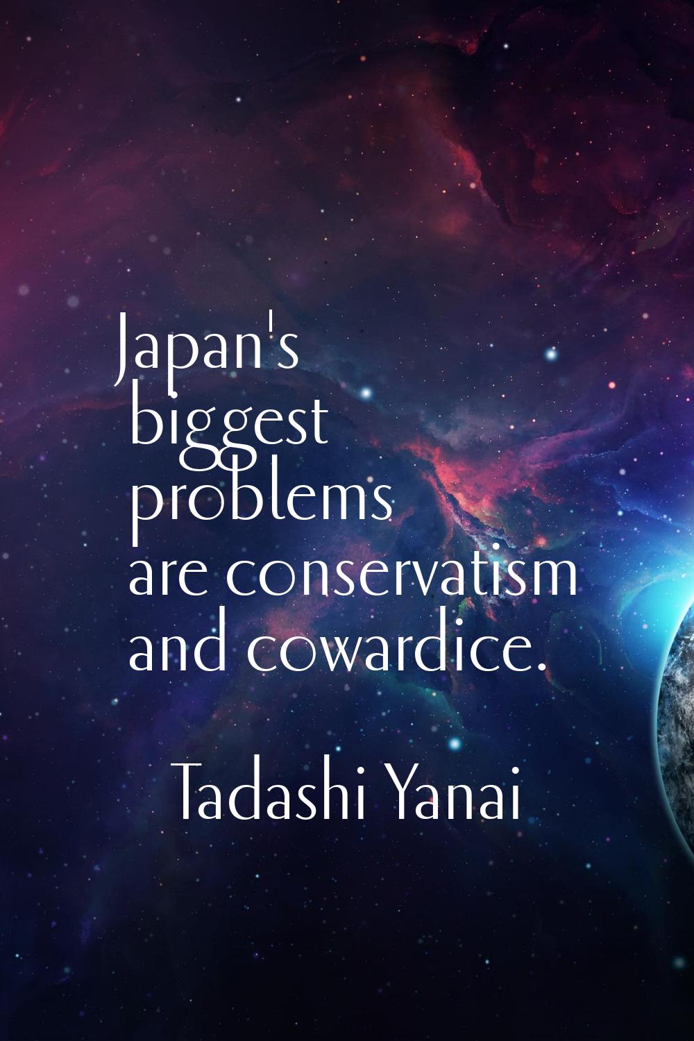 Japan's biggest problems are conservatism and cowardice.