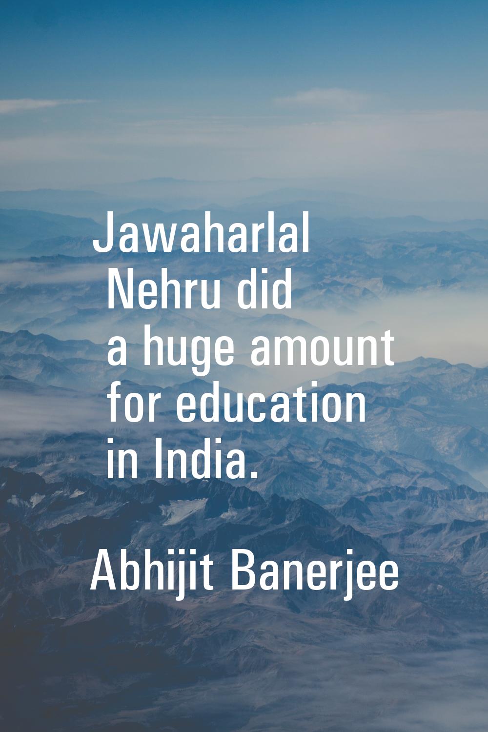 Jawaharlal Nehru did a huge amount for education in India.