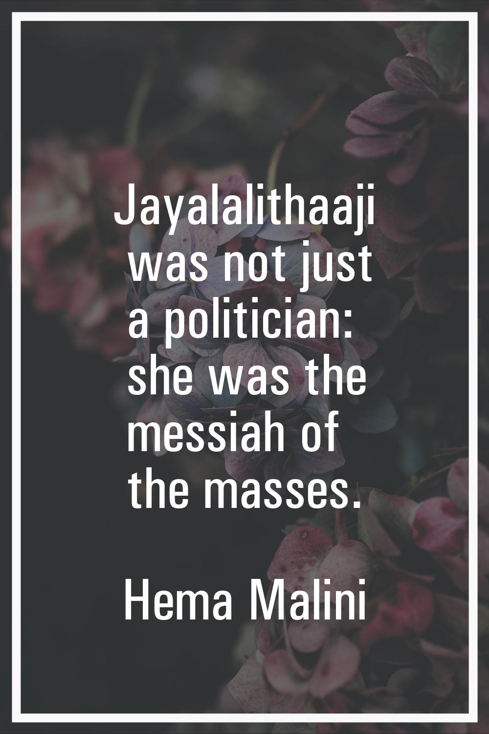 Jayalalithaaji was not just a politician: she was the messiah of the masses.