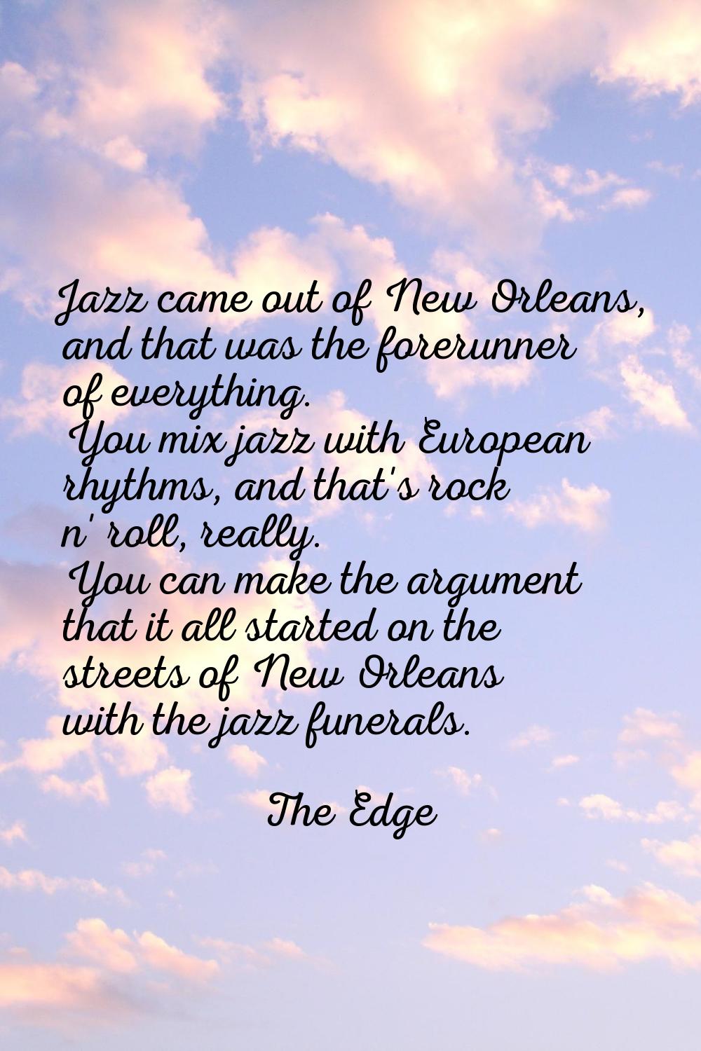 Jazz came out of New Orleans, and that was the forerunner of everything. You mix jazz with European