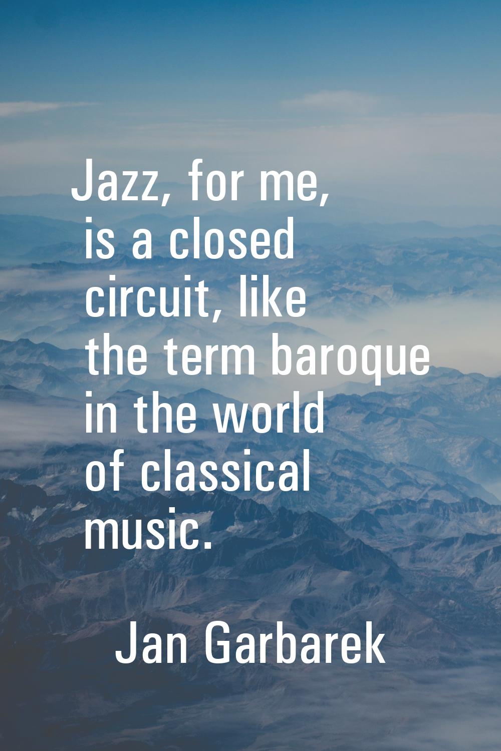 Jazz, for me, is a closed circuit, like the term baroque in the world of classical music.
